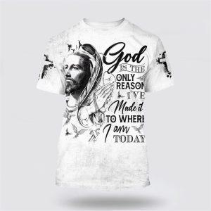 God Is The Only Reason I ve Made It To Where I Am Today Jesus All Over Print 3D T Shirt Gifts For Jesus Lovers 1 fbuqob.jpg