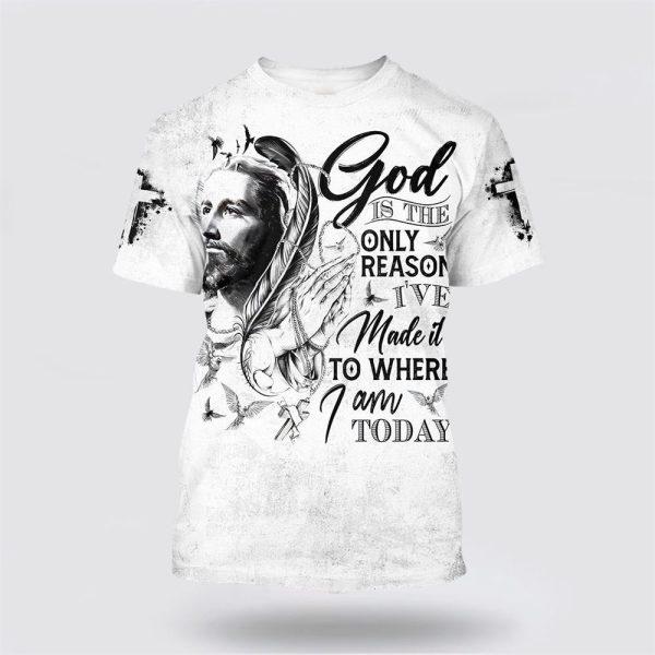 God Is The Only Reason I’ve Made It To Where I Am Today Jesus All Over Print 3D T Shirt – Gifts For Jesus Lovers