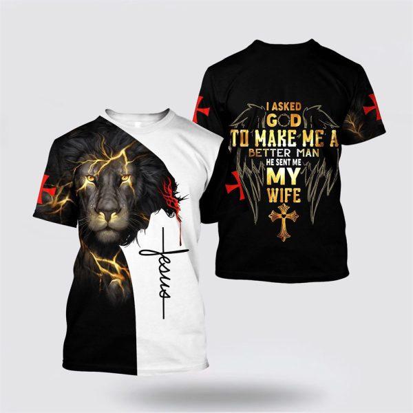 I Asked God To Make Me A Better Man He Sent Me My Wife Jesus All Over Print 3D T Shirt – Gifts For Christians