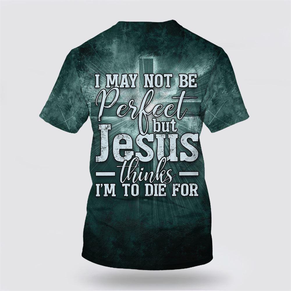 I May Not Be Perfect But Jesus Thinks Im To Die For All Over Print 3D T Shirt – Gifts For Christians