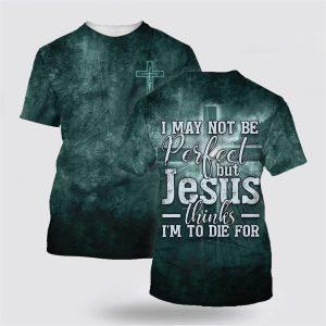 I May Not Be Perfect But Jesus Thinks Im To Die For All Over Print 3D T Shirt Gifts For Christians 3 jtn0s6.jpg
