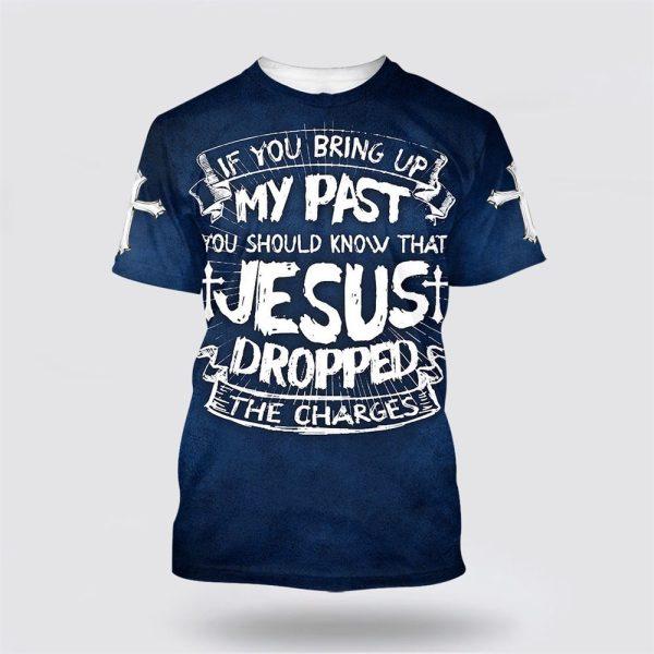 If You Bring Up My Past You Should Know That Jesus Dropped The Charges All Over Print 3D T Shirt – Gifts For Christians