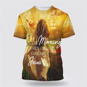 In The Morning When I Rise Give Me Jesus All Over Print 3D T Shirt Gifts For Christians 1 yzw8bo.jpg