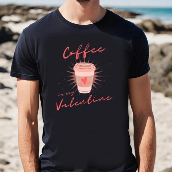 Valentine T-Shirt, Coffee Is My Valentine, Coffee Lover T-Shirt, Valentine Day Shirt