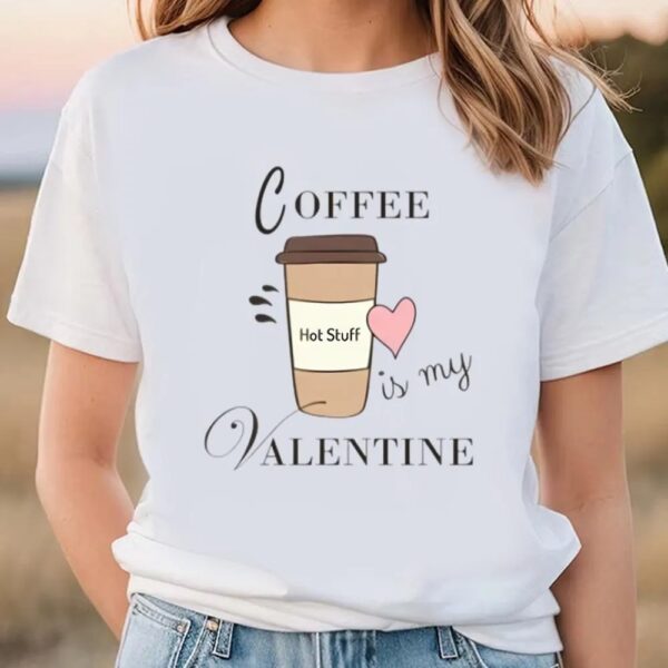 Valentine T-Shirt, Coffee Is My Valentine T-Shirt For Lover, Valentine Day Shirt