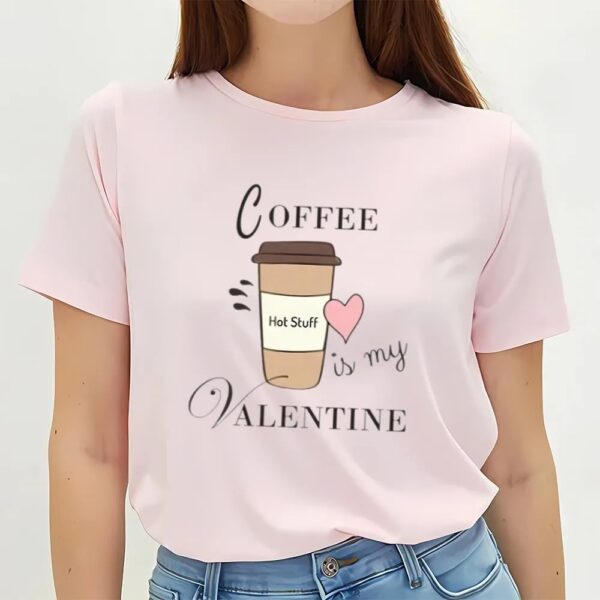 Valentine T-Shirt, Coffee Is My Valentine T-Shirt For Lover, Valentine Day Shirt