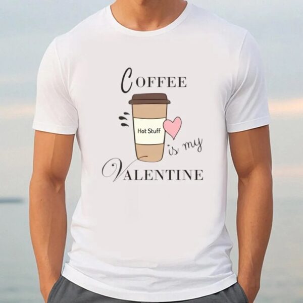 Valentine T-Shirt, Coffee Is My Valentine T-Shirt For Lover, Valentine Day Shirt