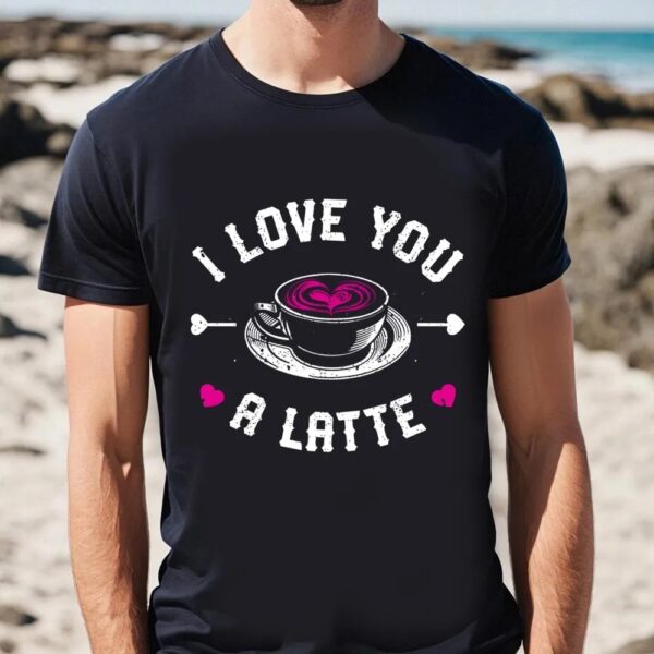 Valentine T-Shirt, I Love You A Latte T-Shirt Funny Valentines Day, Valentine Day Shirt