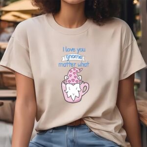 Valentine T Shirt I Love You Gnome Matter What Funny Valentine s Day Quotes T Shirt Valentine Day Shirt 4 julxuo.jpg