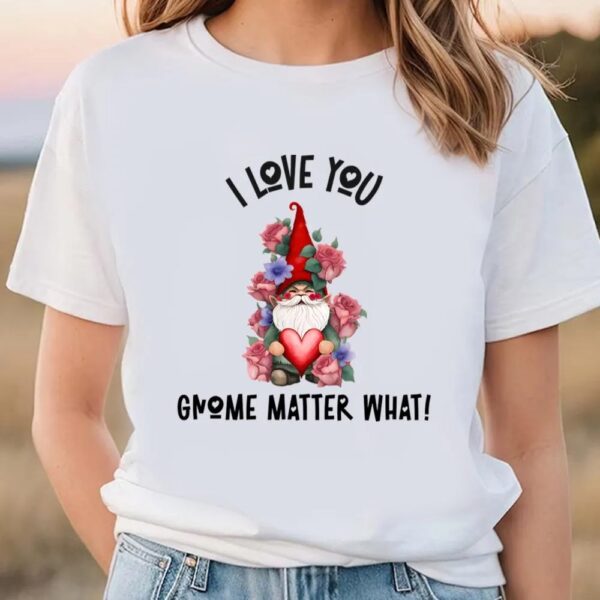 Valentine T-Shirt, I Love You Gnome Matter What, Roses Valentine T-Shirt, Valentine Day Shirt