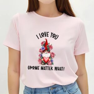 Valentine T Shirt I Love You Gnome Matter What Roses Valentine T Shirt Valentine Day Shirt 2 jmxh88.jpg