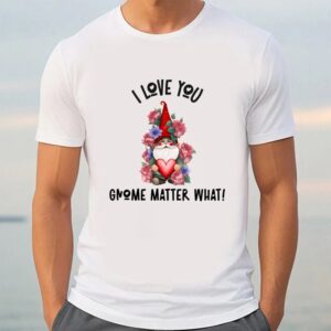 Valentine T Shirt I Love You Gnome Matter What Roses Valentine T Shirt Valentine Day Shirt 3 tizrrx.jpg