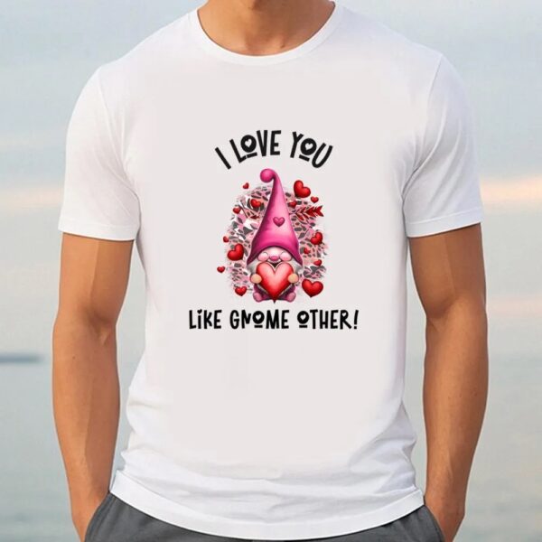 Valentine T-Shirt, I Love You Like Gnome Other Pink Valentine T-Shirt, Valentine Day Shirt