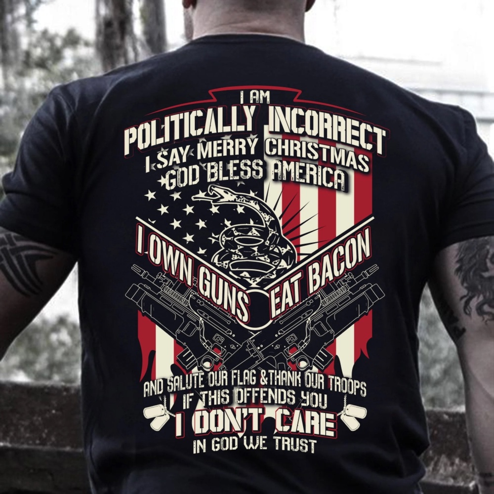 Veteran T Shirt, I Am Politically Incorrect I Say Merry Christmas God Bless America I Own Guns Eat Bacon T-Shirt, Veterans Day Shirts