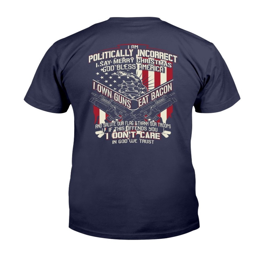 Veteran T Shirt, I Am Politically Incorrect I Say Merry Christmas God Bless America I Own Guns Eat Bacon T-Shirt, Veterans Day Shirts