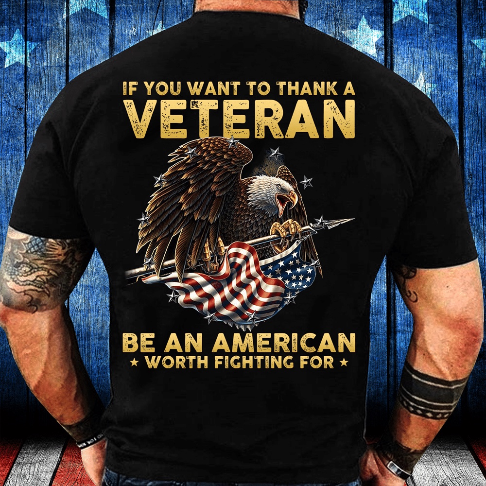 Veteran T Shirt, If You Want To Thank A Veteran Be An American Worth Fighting For T-Shirt, Veterans Day Shirts