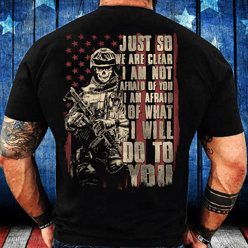 Veteran T Shirt, Just So We Are Clear I Am Not Afraid Of You I Am Afraid Of What I Will Do To You T-Shirt, Veterans Day Shirts