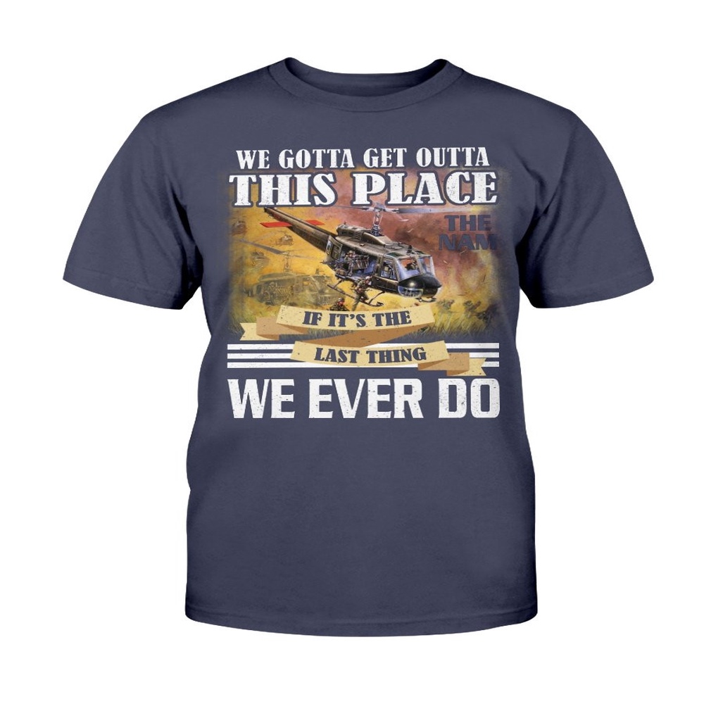 Veteran T Shirt, We Gotta Get Outta This Place The Nam We Ever Do T-Shirt, Veterans Day Shirts