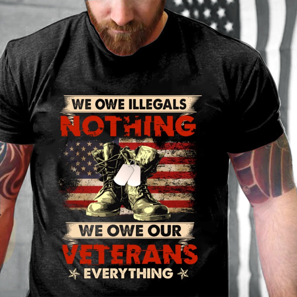 Veteran T Shirt, We Owe Illegals Nothing We Owe Our Veterans Everything Shirt Veterans Day T-Shirt, Veterans Day Shirts