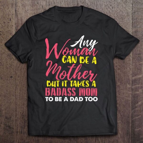 Any Woman Can Be A Mother It Takes A Badass To Be A Dad Too T-Shirt, Mother’s Day Shirts, T Shirt For Mom
