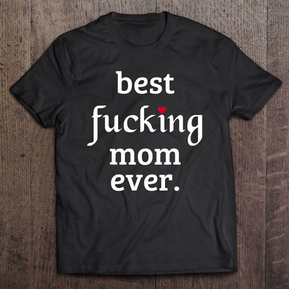 Best Fucking Mom Ever, Funny Mother’s Day Gift T-Shirt, Mother’s Day Shirts, T Shirt For Mom