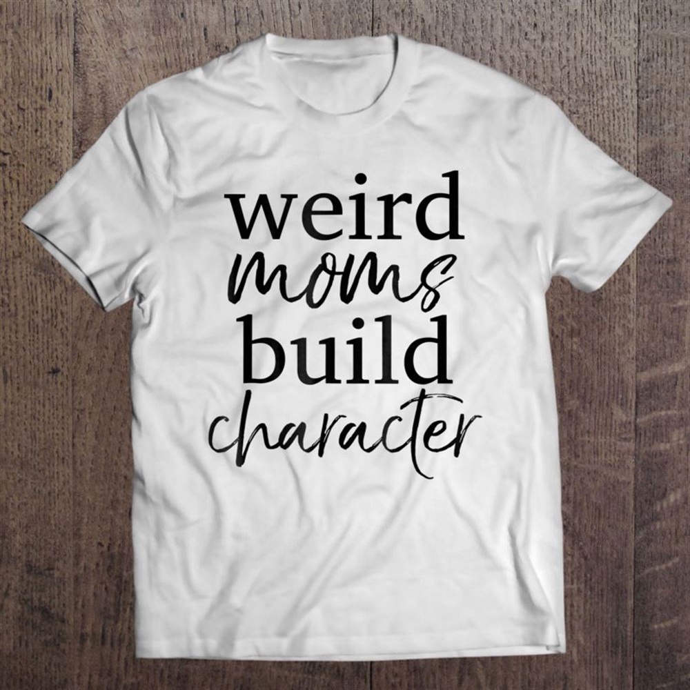 Having A Weird Mom Builds Character Shirt Weird Mothers Tee T-Shirt, Mother’s Day Shirts, T Shirt For Mom