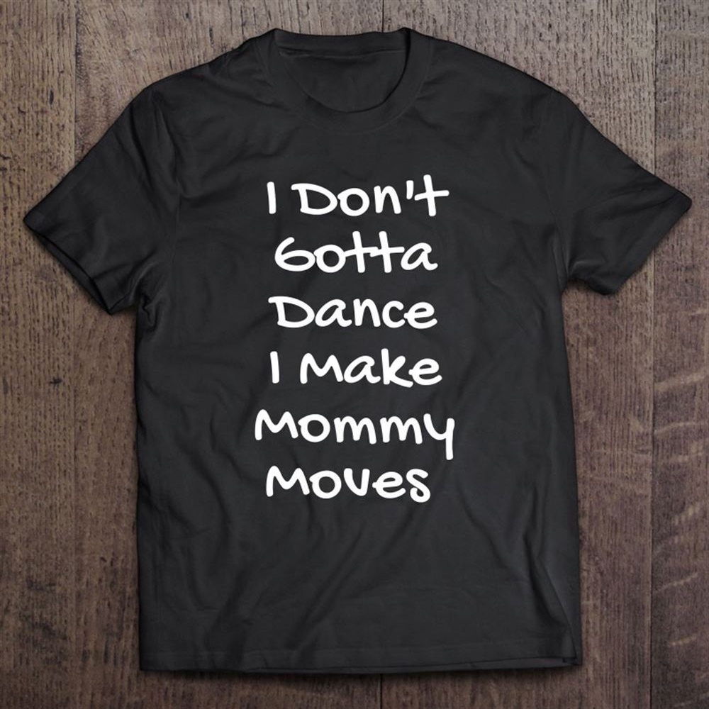 I Don’t Gotta Dance I Make Mommy Moves Tshirt Mother’s Day T-Shirt, Mother’s Day Shirts, T Shirt For Mom
