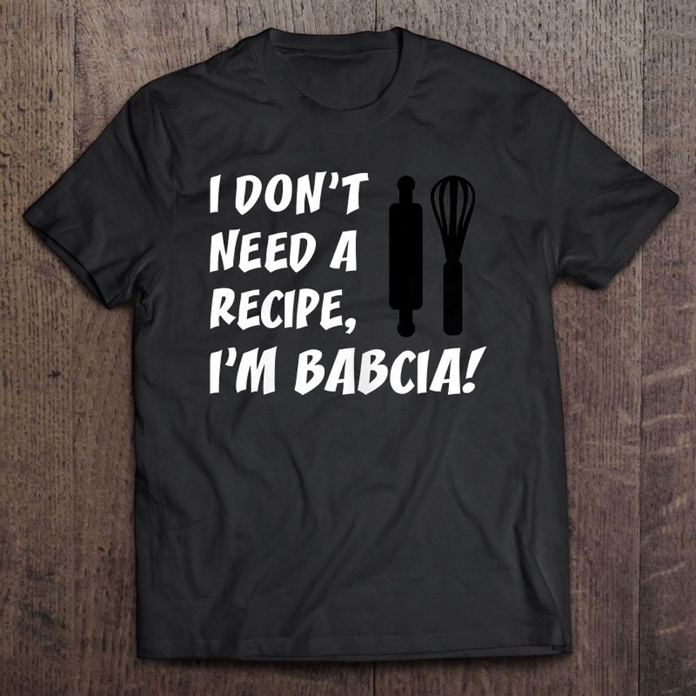 I Don’t Need A Recipe I’m Babcia Polish Grandmother T-Shirt, Mother’s Day Shirts, T Shirt For Mom