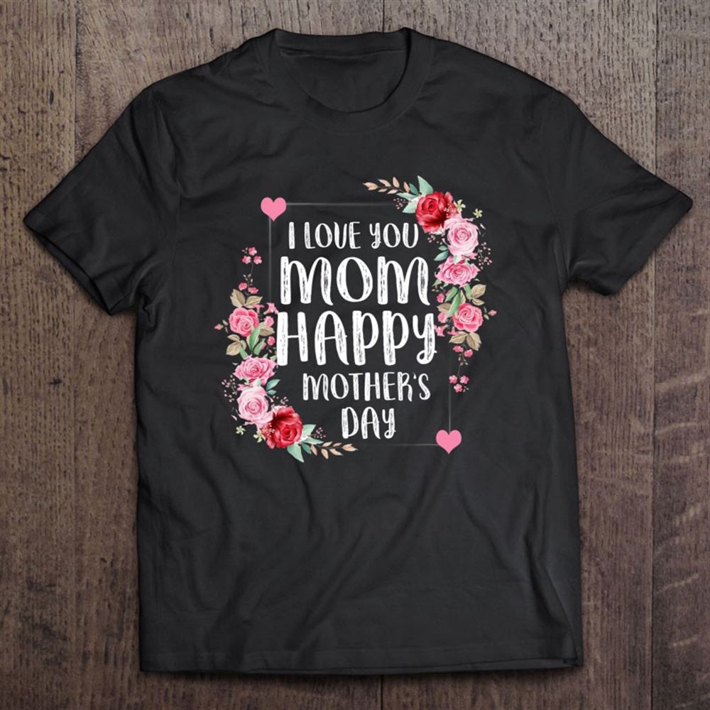 I Love You Mom Happy Mother’s Day T-Shirt, Mother’s Day Shirts, T Shirt For Mom