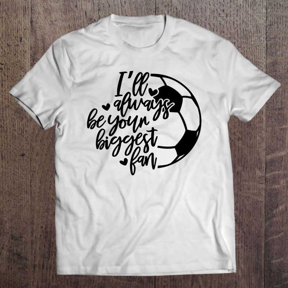 I’ll Always Be Your Biggest Fan Funny Soccer Mom Mothers Day T-Shirt, Mother’s Day Shirts, T Shirt For Mom