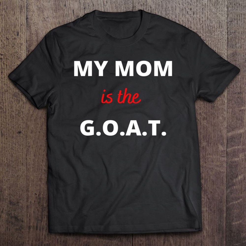 Mother’s Day Best Mom Ever My Mom Is The Goat T-Shirt, Mother’s Day Shirts, Mother’s Shirts