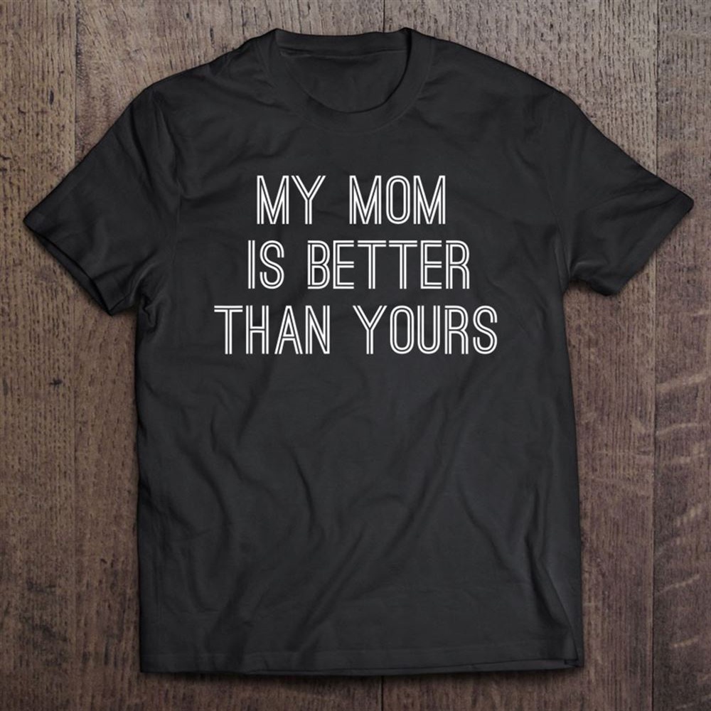 Mother’s Day My Mom Is Better Than Yours Funny T-Shirt, Mother’s Day Shirts, Mother’s Shirts