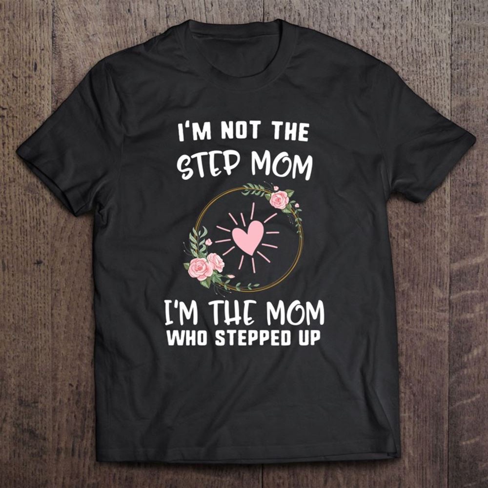 Mother’s Day Not Step Mom I’m Who Stepped Up Heart Floral T-Shirt, Mother’s Day Shirts, Mother’s Shirts