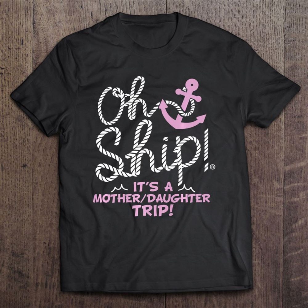 Oh Ship It’s A Mother Daughter Trip – Cruise Shirts T-Shirt, Mother’s Day Shirts, Happy Mothers Day Shirts