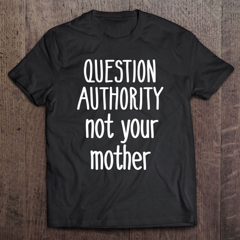 Question Authority Not Your Mother Shirt Mommy Mother’s Day T-Shirt, Mother’s Day Shirts, Happy Mothers Day Shirts