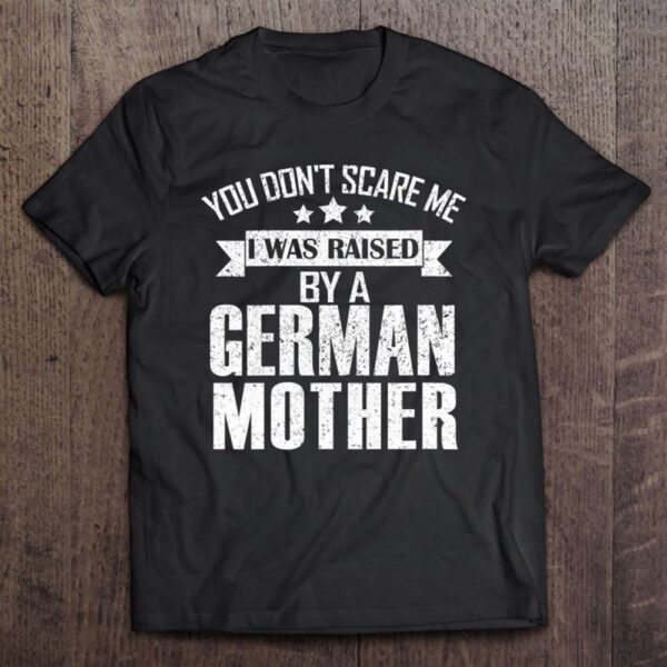 You Don’t Scare Me I Was Raised By A German Mother T-Shirt, Mother’s Day Shirts, Happy Mothers Day Shirts